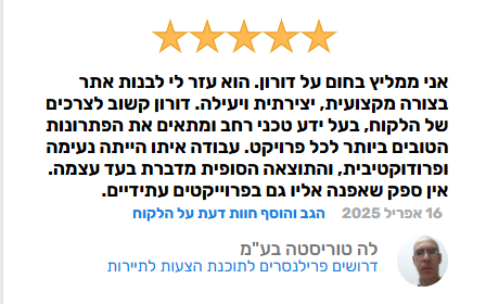 אני ממליץ בחום על דורון. הוא עזר לי לבנות אתר בצורה מקצועית, יצירתית ויעילה. דורון קשוב לצרכים של הלקוח, בעל ידע טכני רחב ומתאים את הפתרונות הטובים ביותר לכל פרויקט. עבודה איתו הייתה נעימה ופרודוקטיבית, והתוצאה הסופית מדברת בעד עצמה. אין ספק שאפנה אליו גם בפרוייקטים עתידיים. 16 אפריל 2025